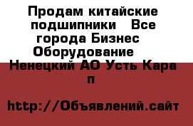 Продам китайские подшипники - Все города Бизнес » Оборудование   . Ненецкий АО,Усть-Кара п.